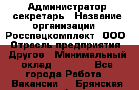 Администратор-секретарь › Название организации ­ Росспецкомплект, ООО › Отрасль предприятия ­ Другое › Минимальный оклад ­ 24 000 - Все города Работа » Вакансии   . Брянская обл.